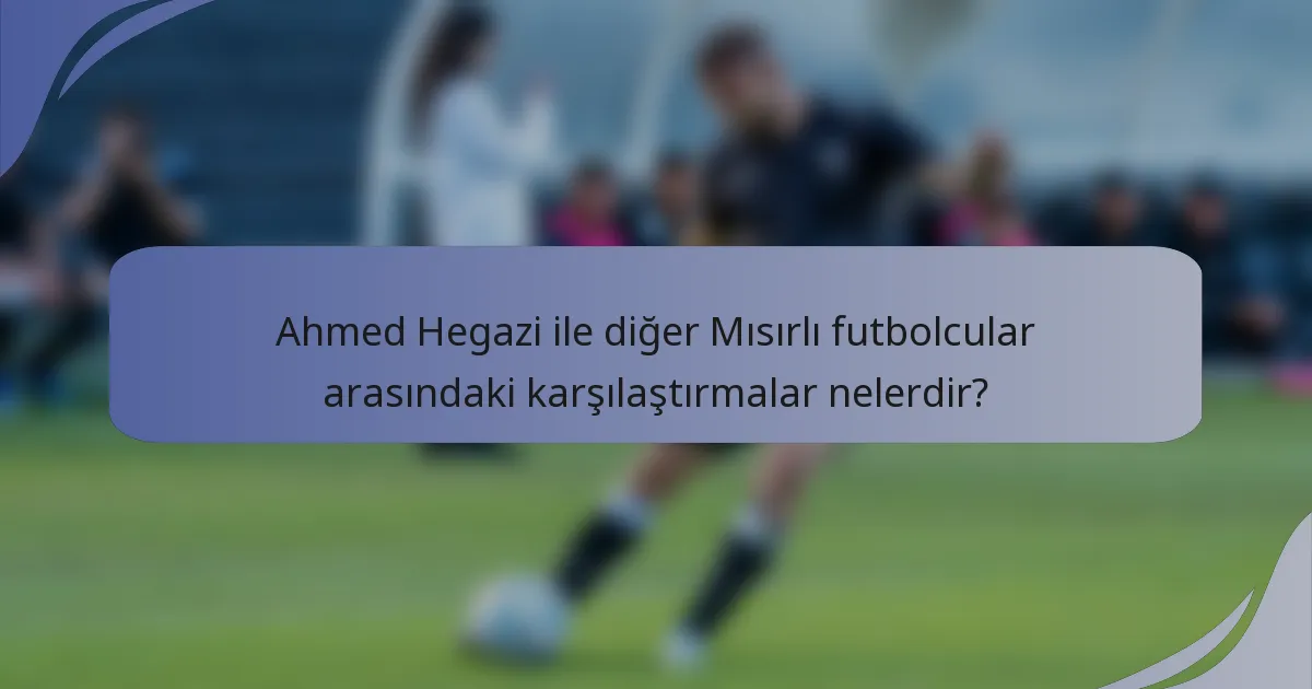 Ahmed Hegazi ile diğer Mısırlı futbolcular arasındaki karşılaştırmalar nelerdir?