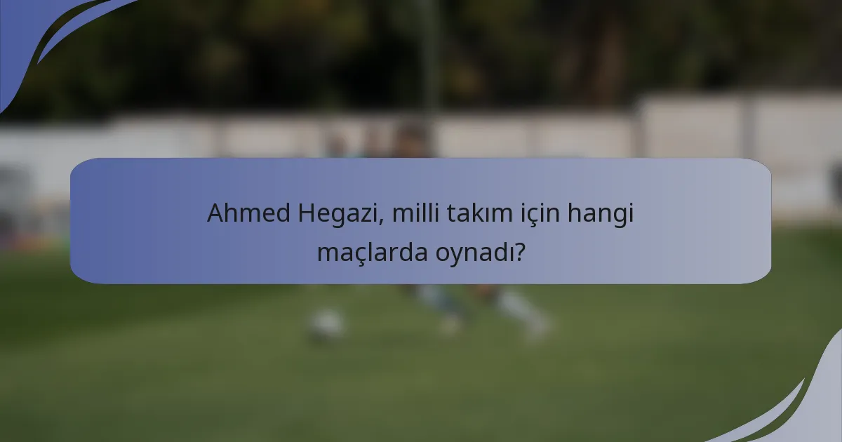 Ahmed Hegazi, milli takım için hangi maçlarda oynadı?