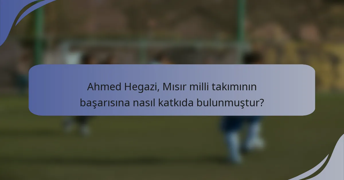 Ahmed Hegazi, Mısır milli takımının başarısına nasıl katkıda bulunmuştur?