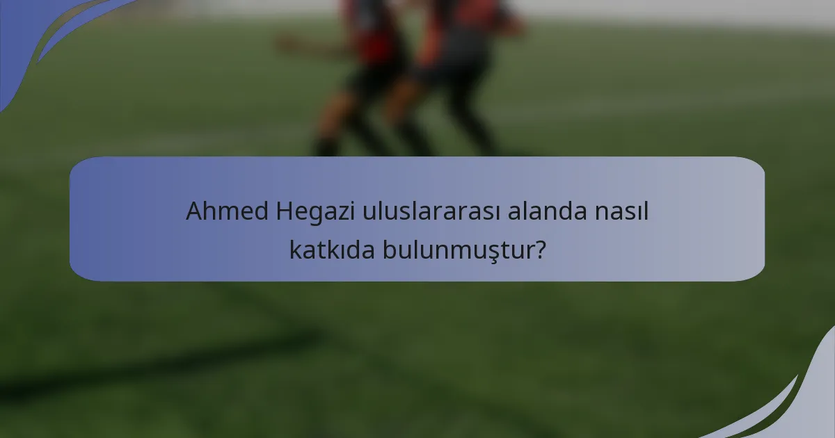 Ahmed Hegazi uluslararası alanda nasıl katkıda bulunmuştur?