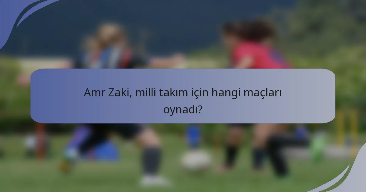 Amr Zaki, milli takım için hangi maçları oynadı?