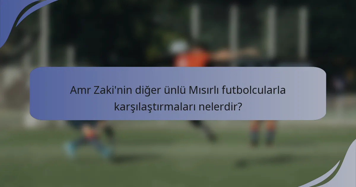 Amr Zaki'nin diğer ünlü Mısırlı futbolcularla karşılaştırmaları nelerdir?