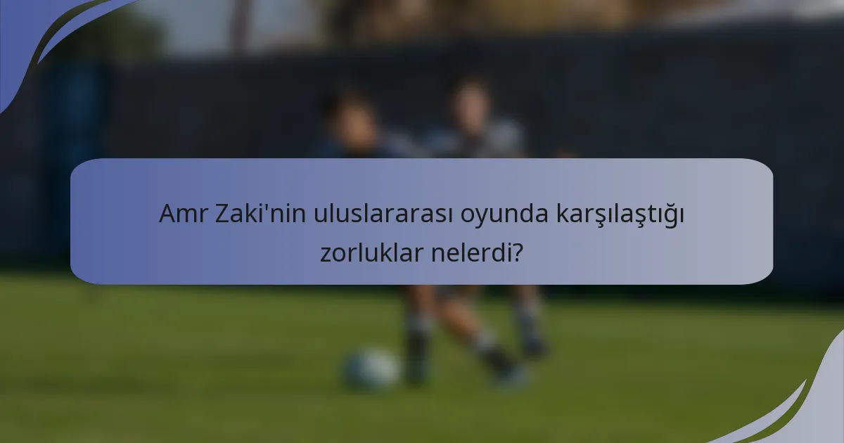 Amr Zaki'nin uluslararası oyunda karşılaştığı zorluklar nelerdi?