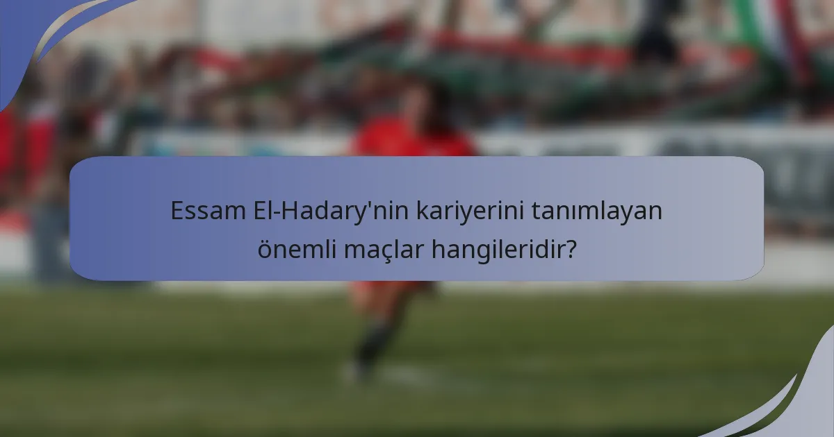 Essam El-Hadary'nin kariyerini tanımlayan önemli maçlar hangileridir?