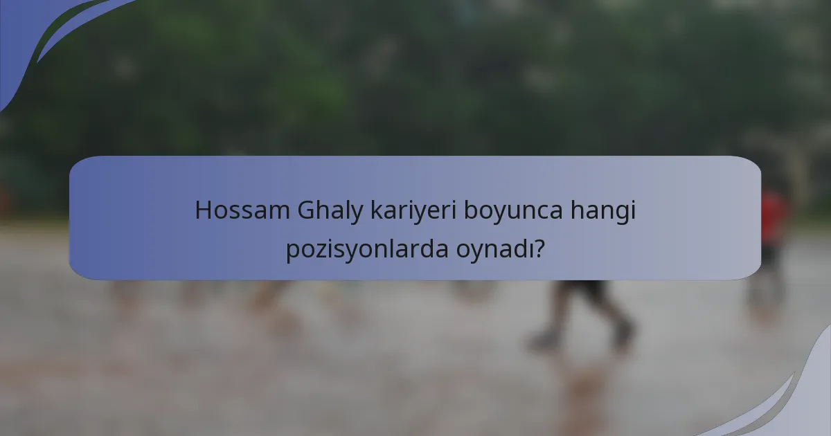 Hossam Ghaly kariyeri boyunca hangi pozisyonlarda oynadı?