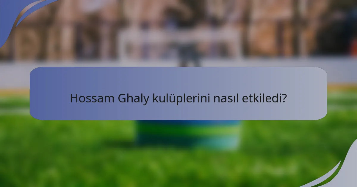 Hossam Ghaly kulüplerini nasıl etkiledi?