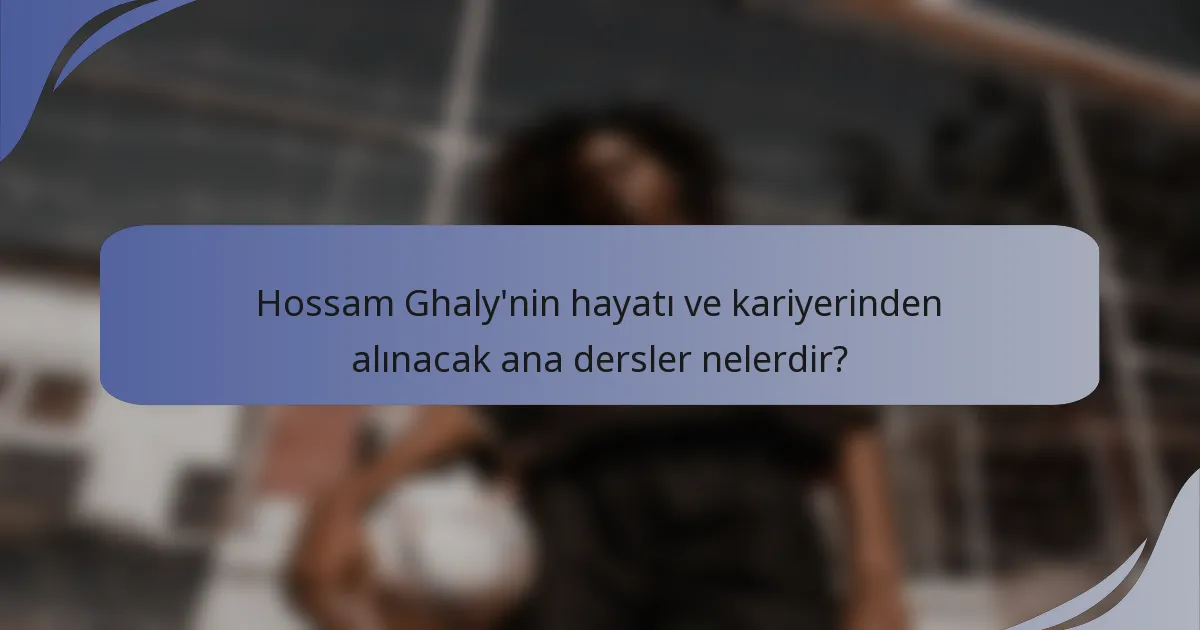 Hossam Ghaly'nin hayatı ve kariyerinden alınacak ana dersler nelerdir?