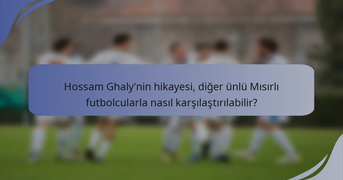 Hossam Ghaly'nin hikayesi, diğer ünlü Mısırlı futbolcularla nasıl karşılaştırılabilir?