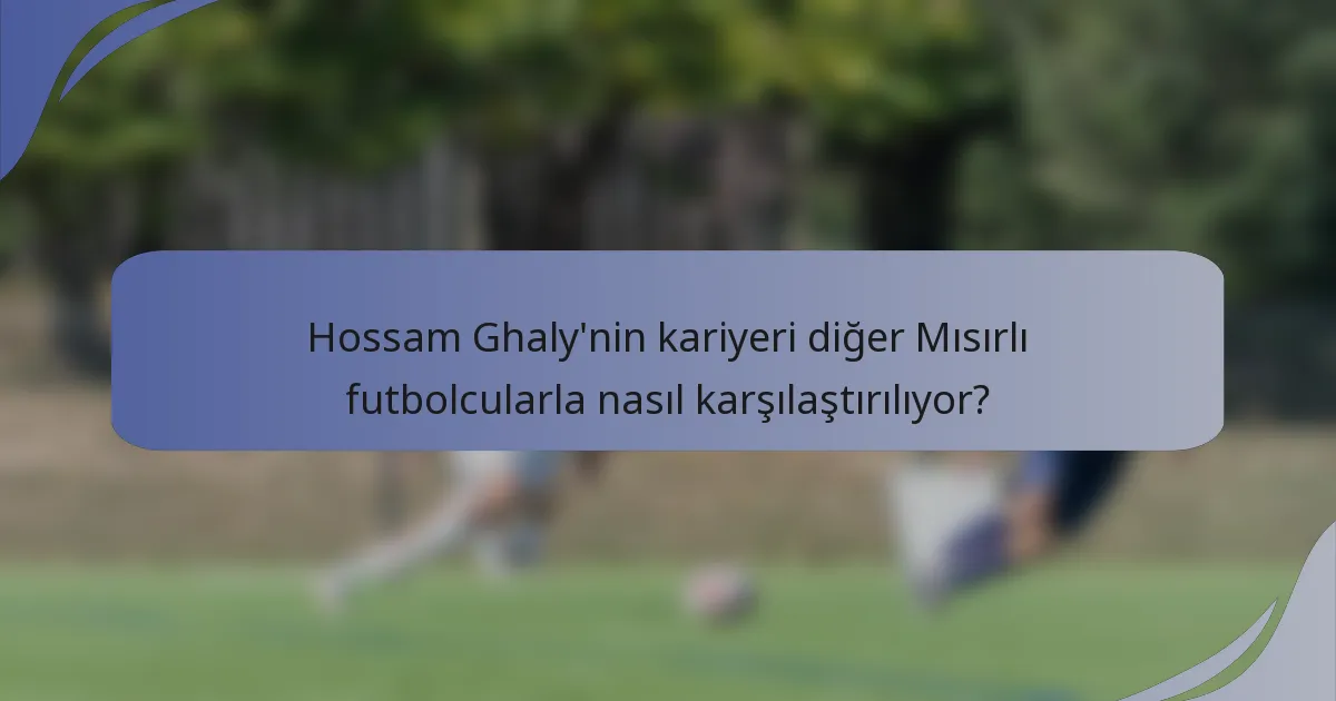 Hossam Ghaly'nin kariyeri diğer Mısırlı futbolcularla nasıl karşılaştırılıyor?