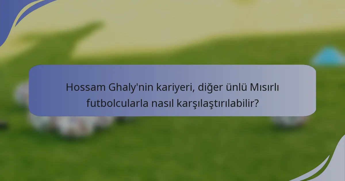 Hossam Ghaly'nin kariyeri, diğer ünlü Mısırlı futbolcularla nasıl karşılaştırılabilir?