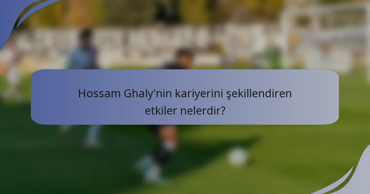 Hossam Ghaly'nin kariyerini şekillendiren etkiler nelerdir?
