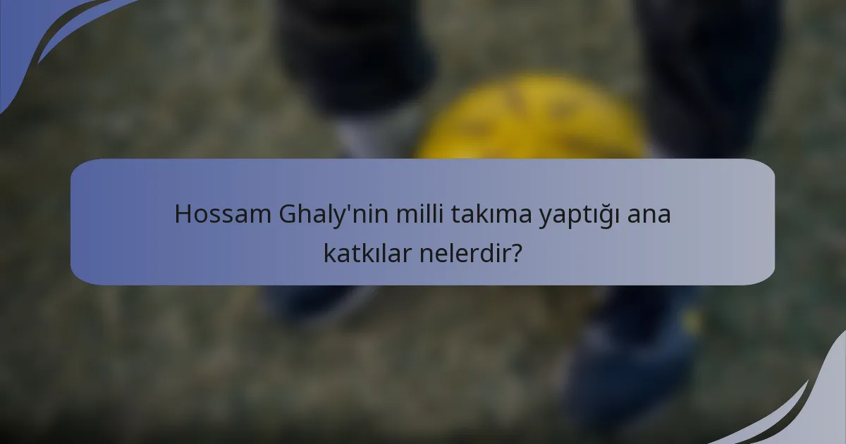 Hossam Ghaly'nin milli takıma yaptığı ana katkılar nelerdir?