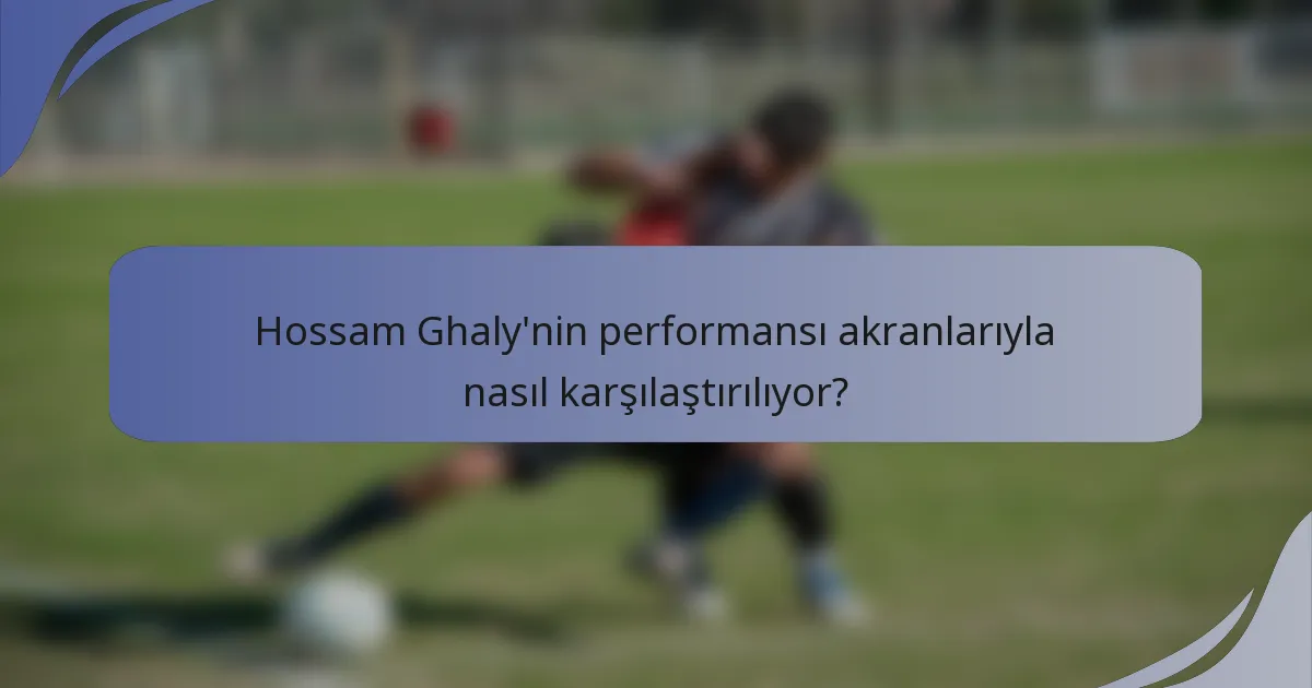 Hossam Ghaly'nin performansı akranlarıyla nasıl karşılaştırılıyor?