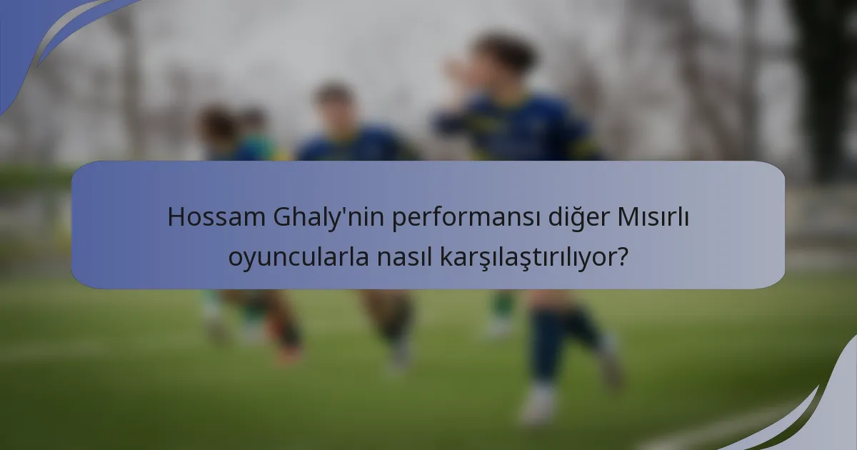Hossam Ghaly'nin performansı diğer Mısırlı oyuncularla nasıl karşılaştırılıyor?
