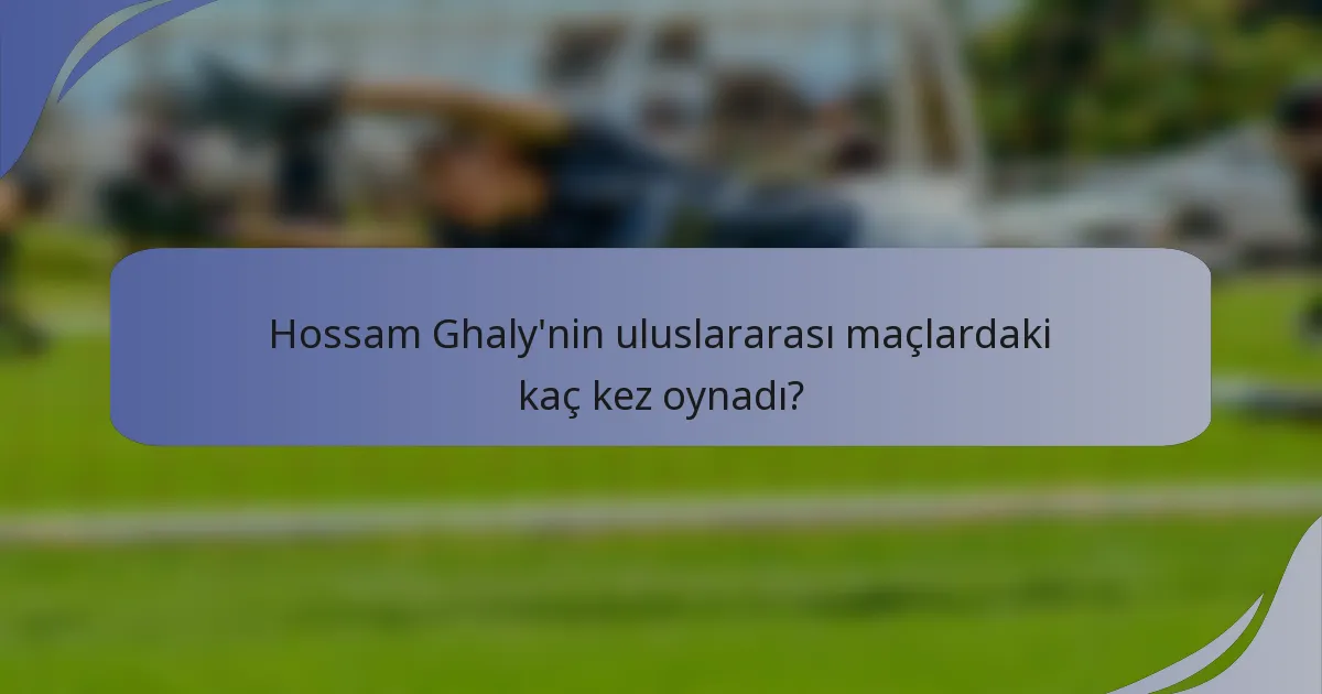 Hossam Ghaly'nin uluslararası maçlardaki kaç kez oynadı?