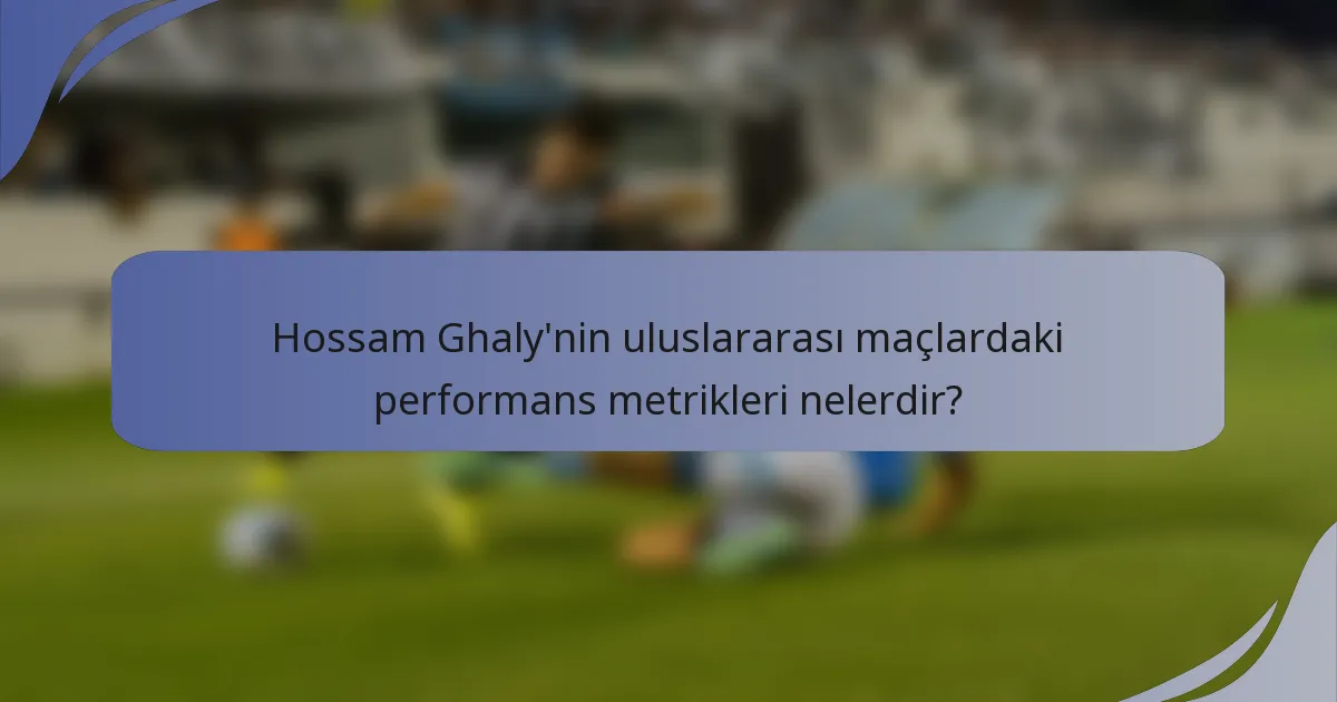 Hossam Ghaly'nin uluslararası maçlardaki performans metrikleri nelerdir?