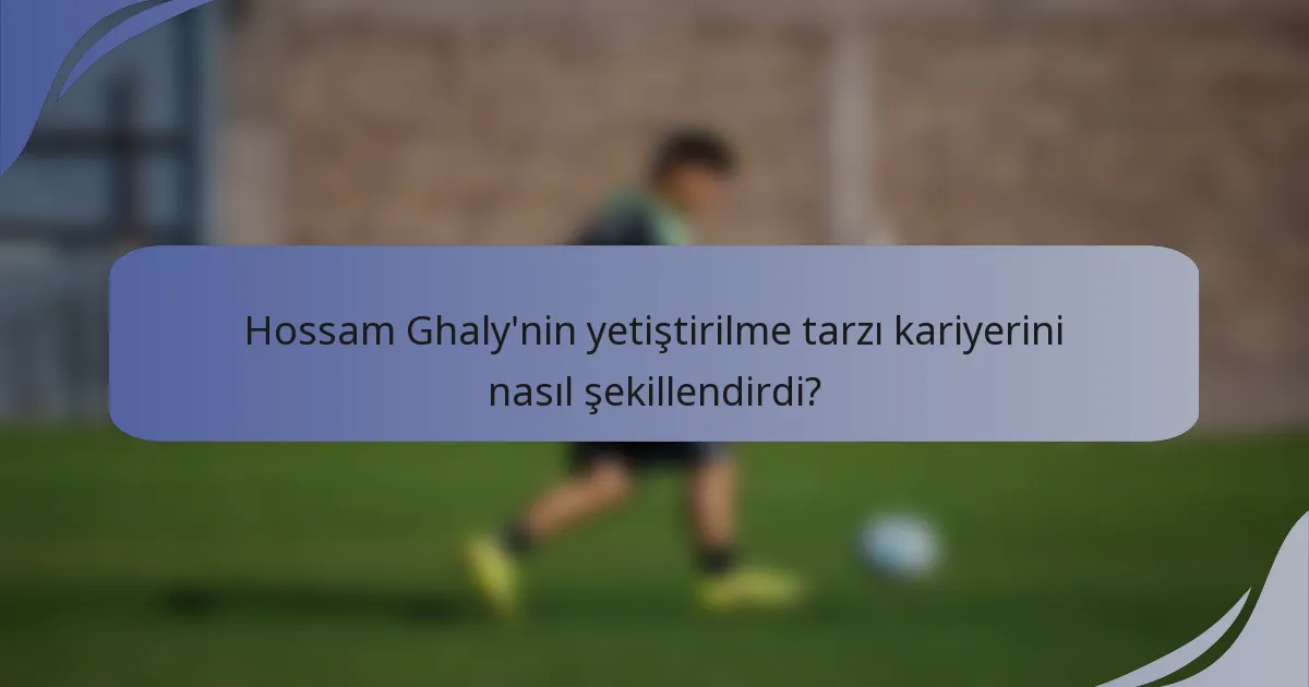 Hossam Ghaly'nin yetiştirilme tarzı kariyerini nasıl şekillendirdi?