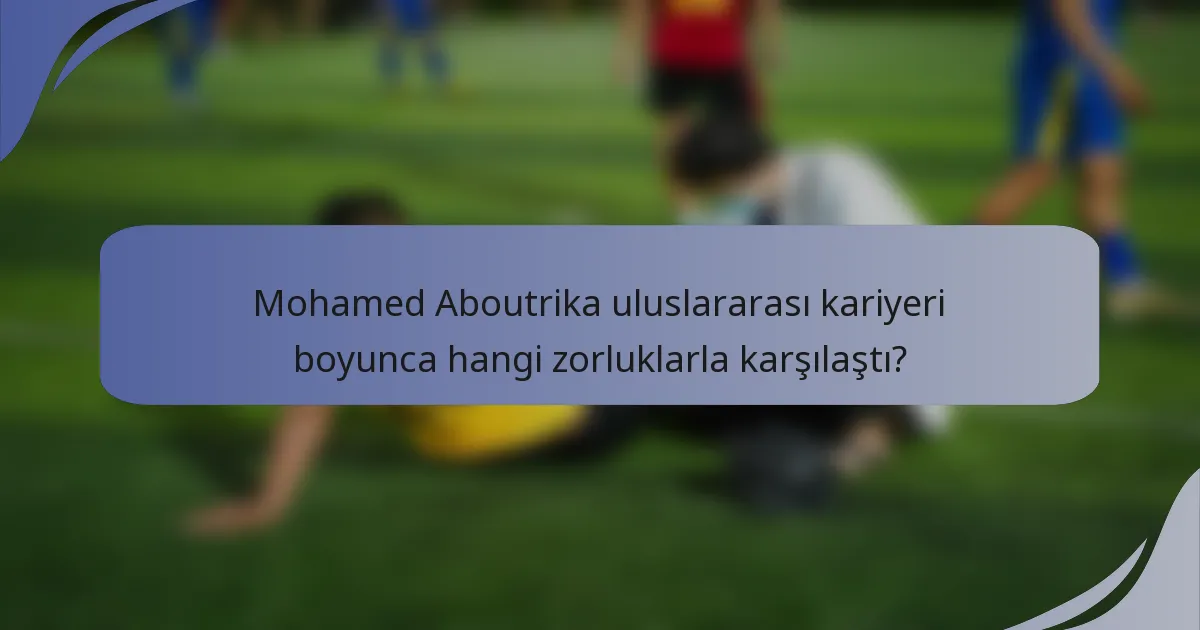 Mohamed Aboutrika uluslararası kariyeri boyunca hangi zorluklarla karşılaştı?