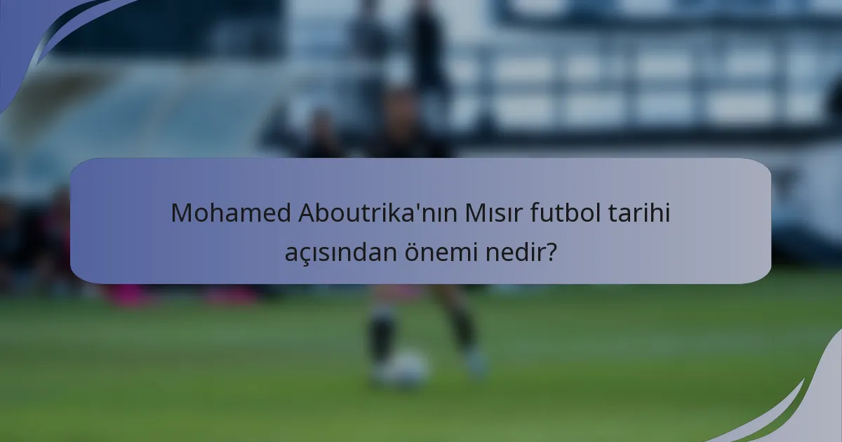 Mohamed Aboutrika'nın Mısır futbol tarihi açısından önemi nedir?