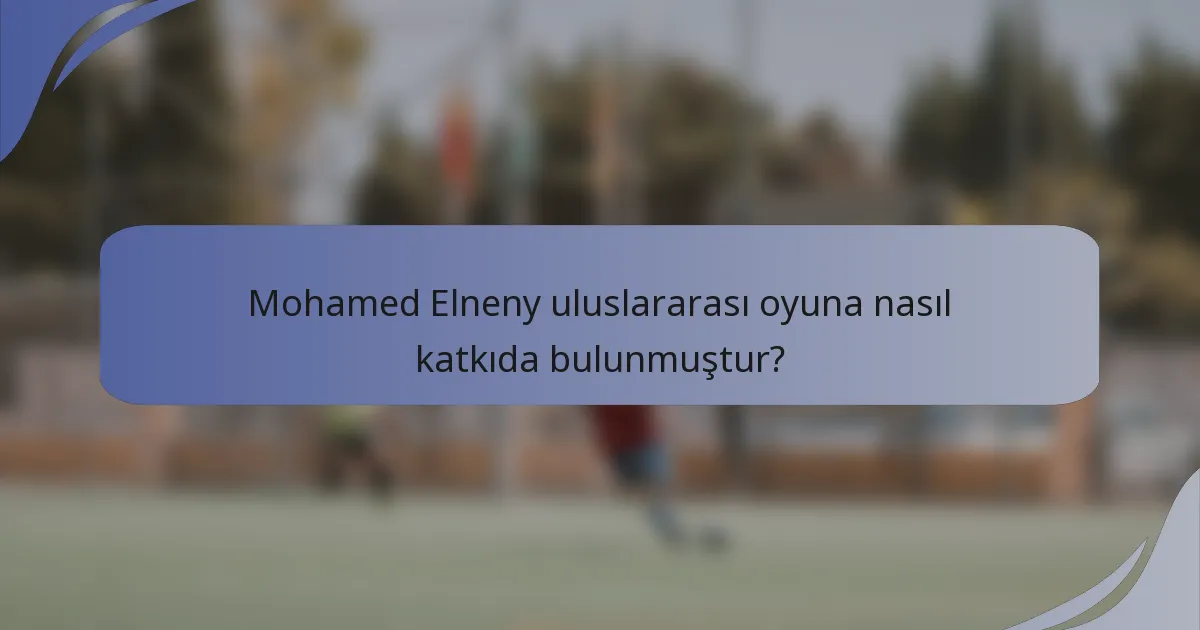 Mohamed Elneny uluslararası oyuna nasıl katkıda bulunmuştur?