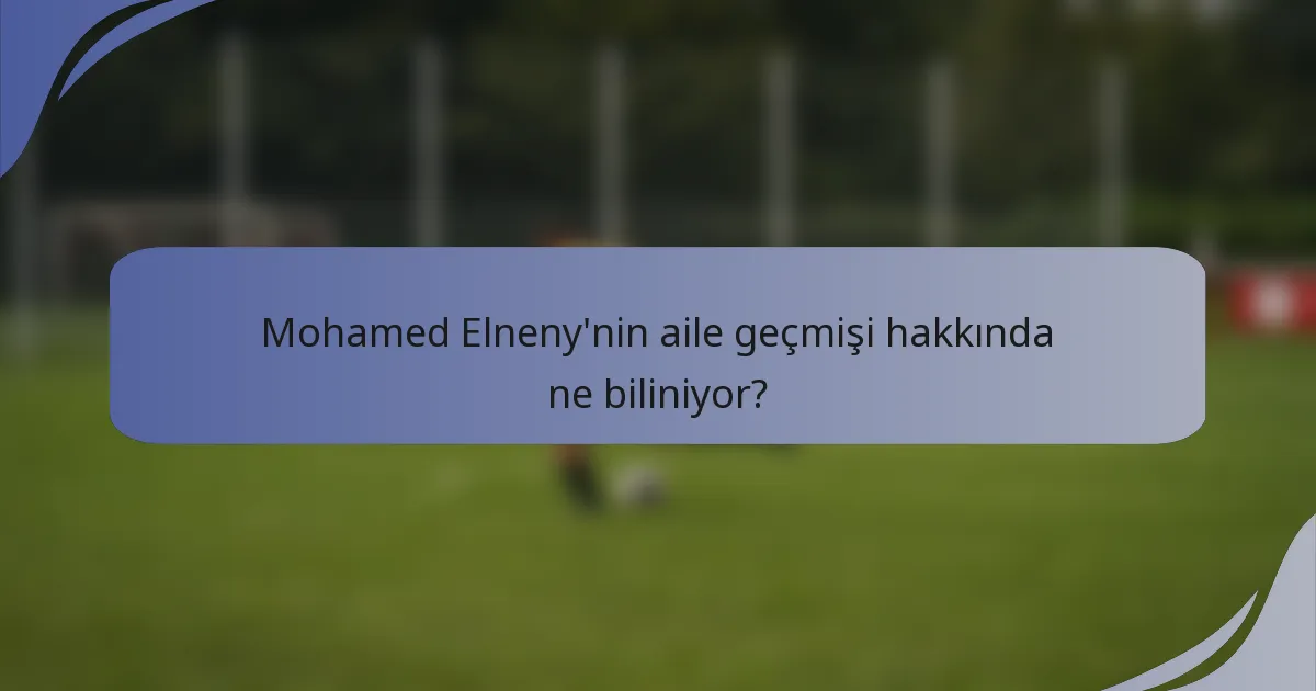 Mohamed Elneny'nin aile geçmişi hakkında ne biliniyor?