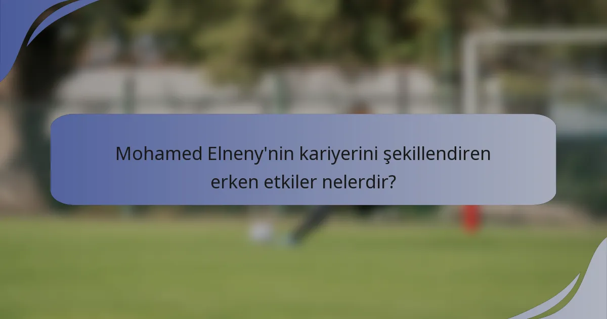 Mohamed Elneny'nin kariyerini şekillendiren erken etkiler nelerdir?