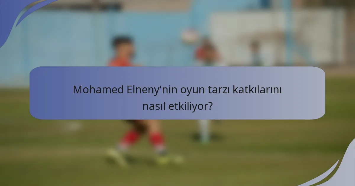 Mohamed Elneny'nin oyun tarzı katkılarını nasıl etkiliyor?