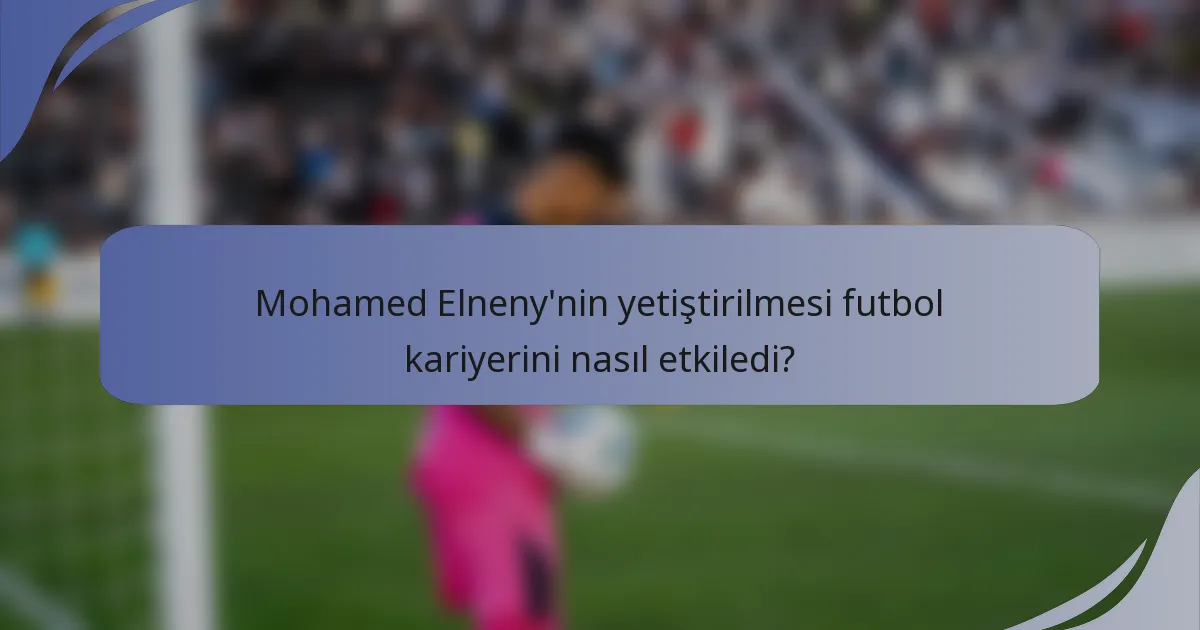 Mohamed Elneny'nin yetiştirilmesi futbol kariyerini nasıl etkiledi?