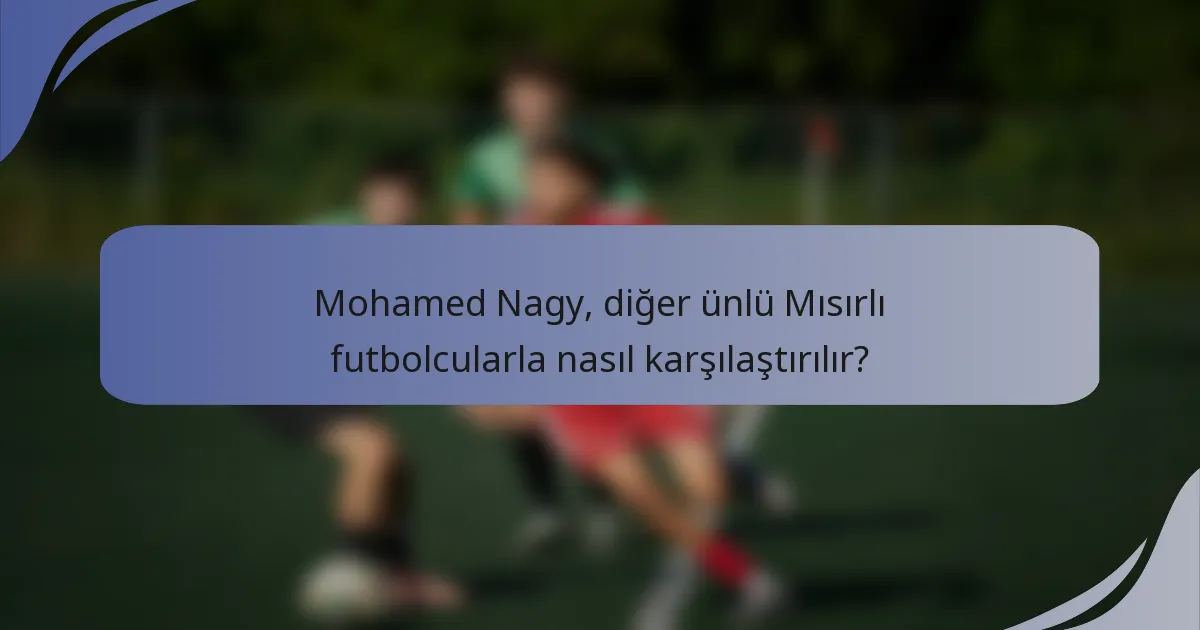 Mohamed Nagy, diğer ünlü Mısırlı futbolcularla nasıl karşılaştırılır?