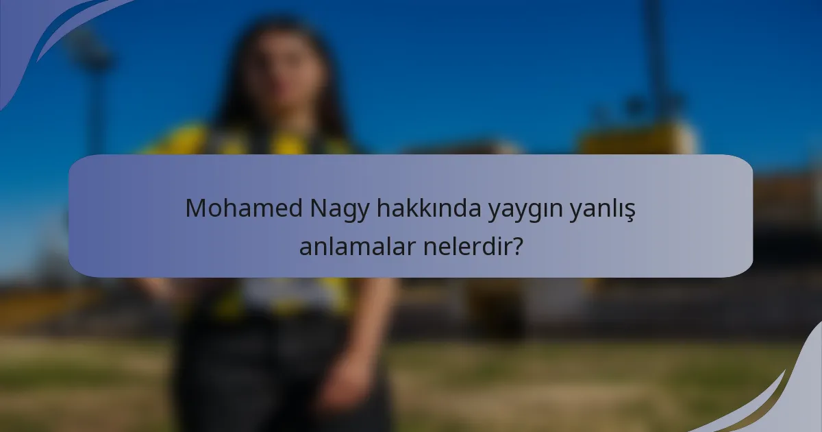 Mohamed Nagy hakkında yaygın yanlış anlamalar nelerdir?