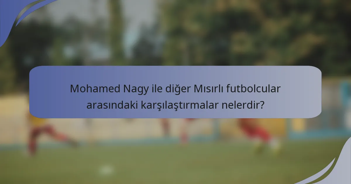 Mohamed Nagy ile diğer Mısırlı futbolcular arasındaki karşılaştırmalar nelerdir?