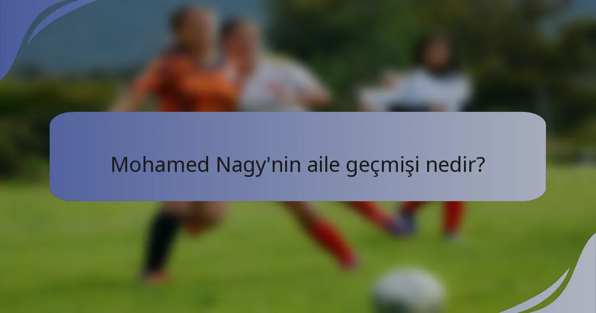 Mohamed Nagy'nin aile geçmişi nedir?