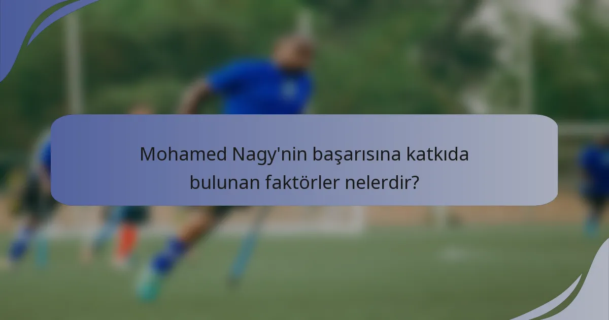 Mohamed Nagy'nin başarısına katkıda bulunan faktörler nelerdir?