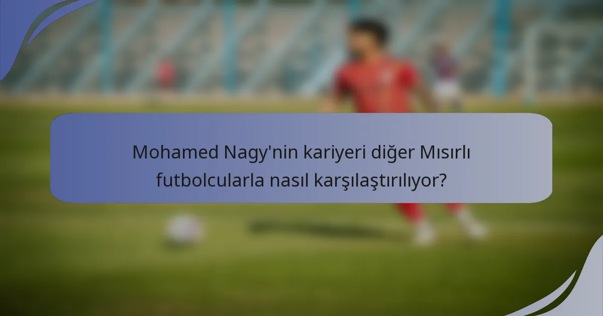 Mohamed Nagy'nin kariyeri diğer Mısırlı futbolcularla nasıl karşılaştırılıyor?