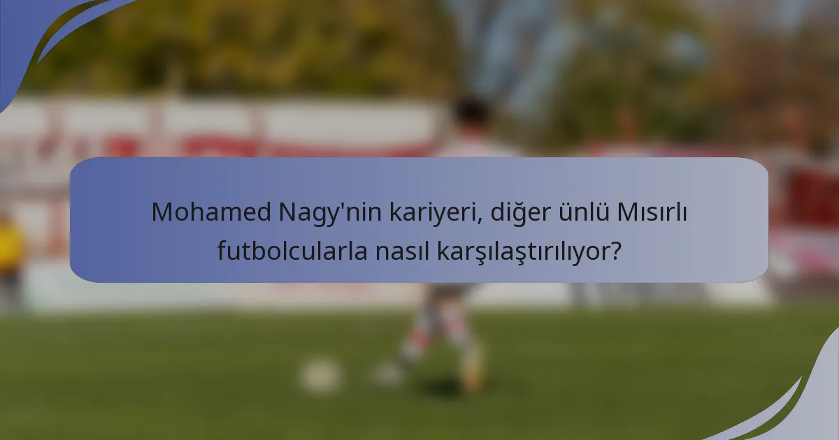 Mohamed Nagy'nin kariyeri, diğer ünlü Mısırlı futbolcularla nasıl karşılaştırılıyor?