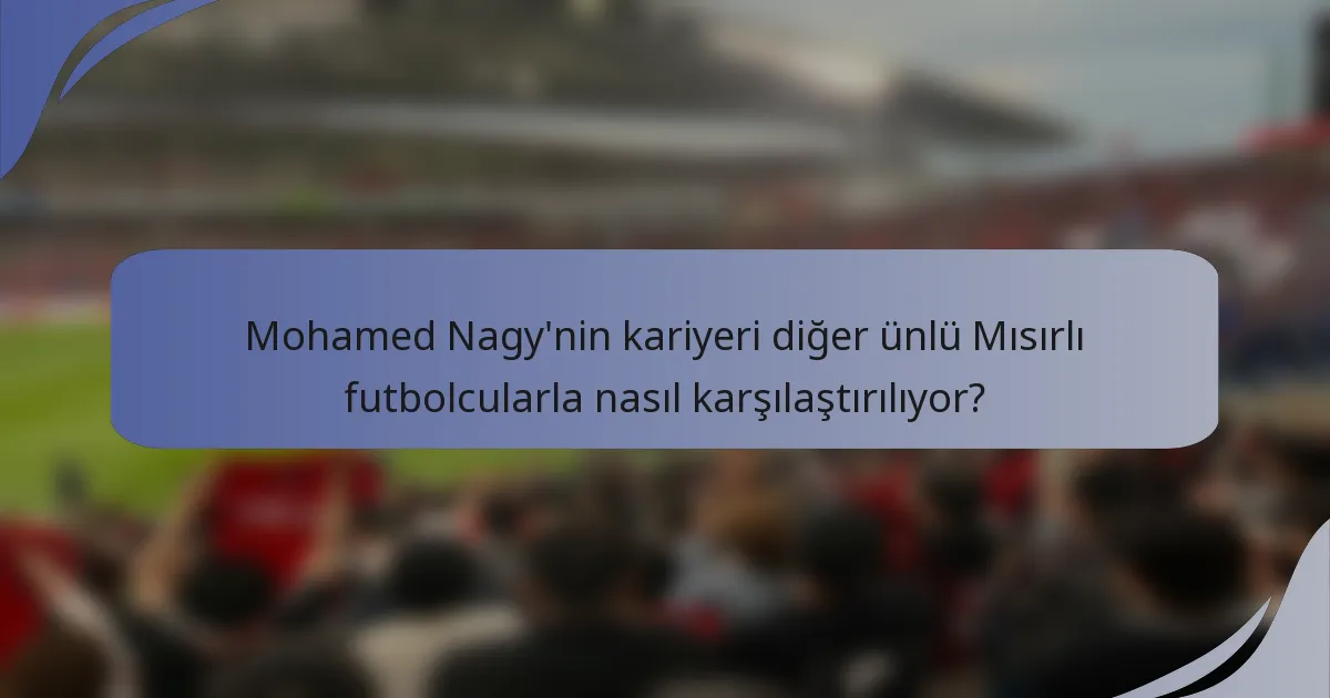 Mohamed Nagy'nin kariyeri diğer ünlü Mısırlı futbolcularla nasıl karşılaştırılıyor?