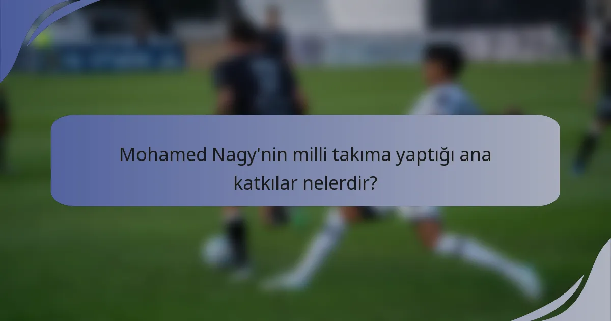 Mohamed Nagy'nin milli takıma yaptığı ana katkılar nelerdir?