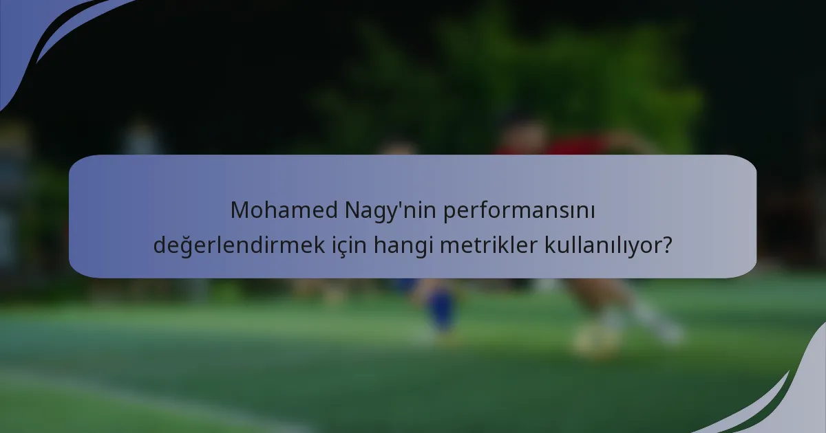 Mohamed Nagy'nin performansını değerlendirmek için hangi metrikler kullanılıyor?