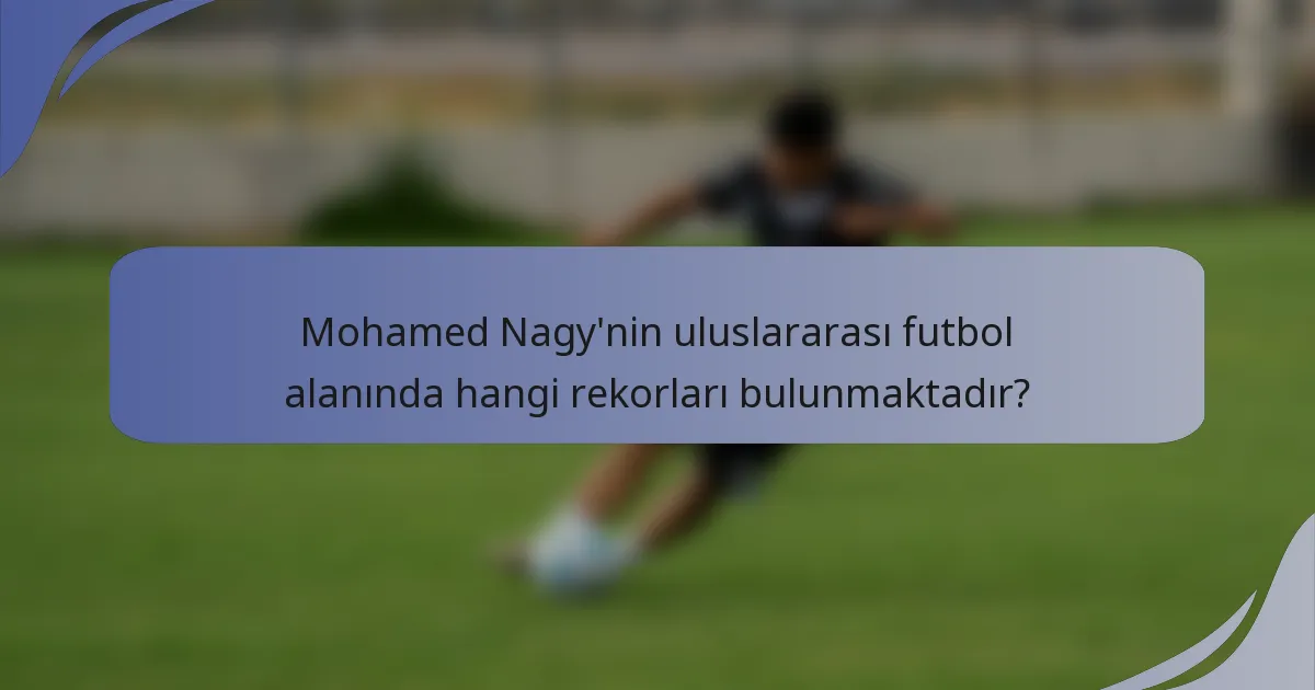 Mohamed Nagy'nin uluslararası futbol alanında hangi rekorları bulunmaktadır?