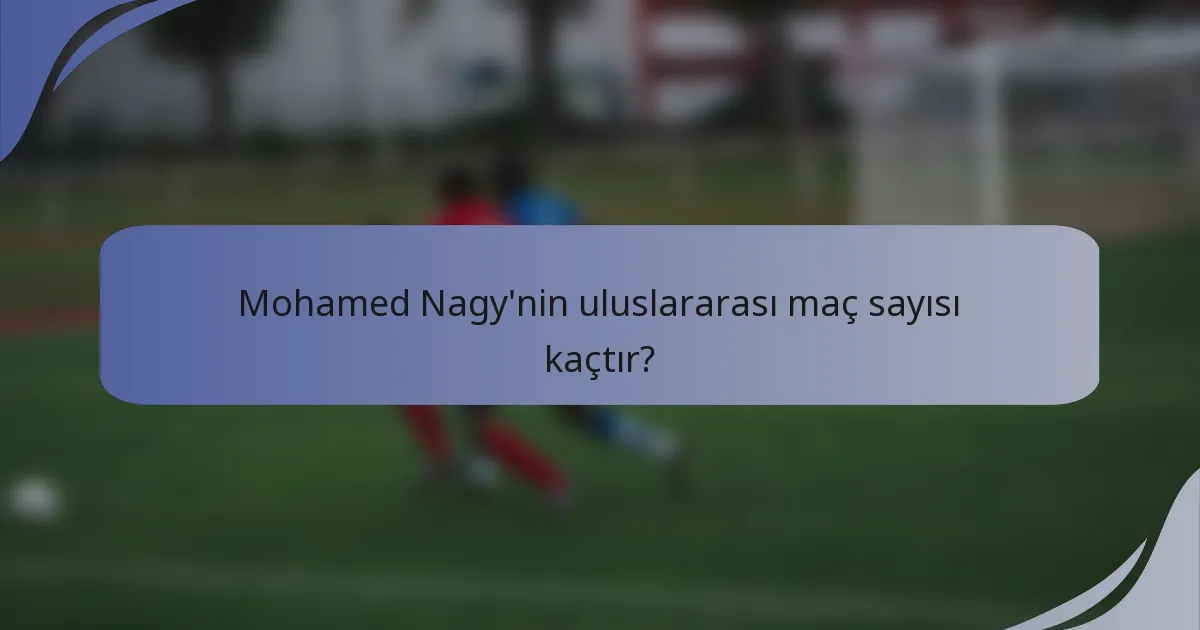 Mohamed Nagy'nin uluslararası maç sayısı kaçtır?
