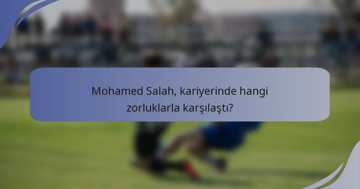 Mohamed Salah, kariyerinde hangi zorluklarla karşılaştı?