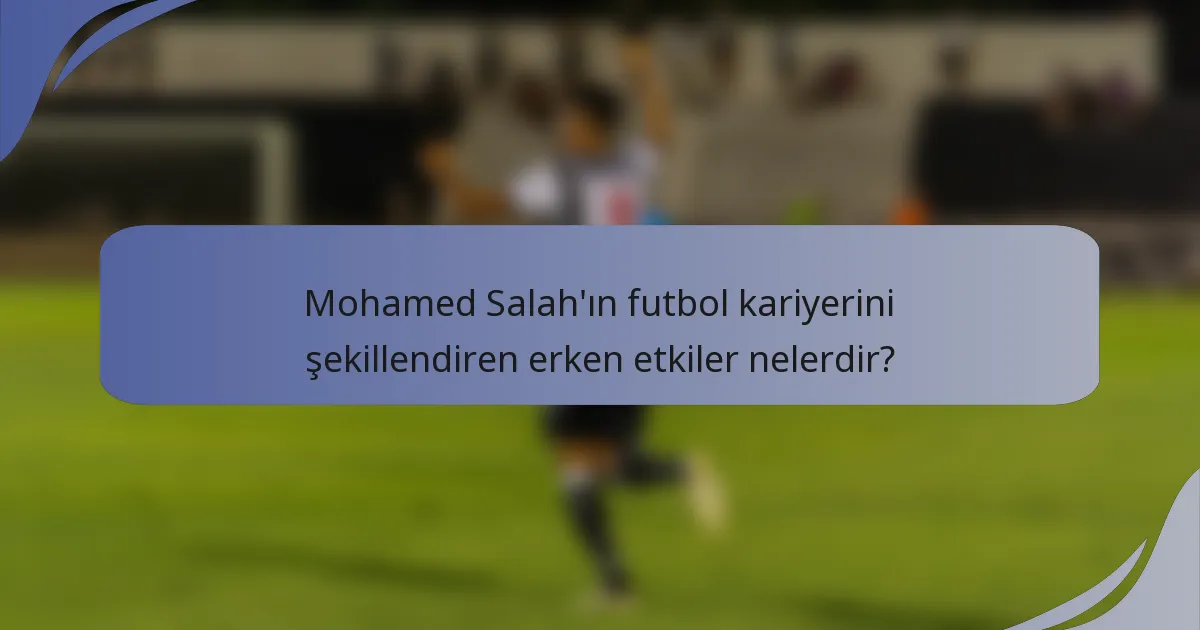 Mohamed Salah'ın futbol kariyerini şekillendiren erken etkiler nelerdir?