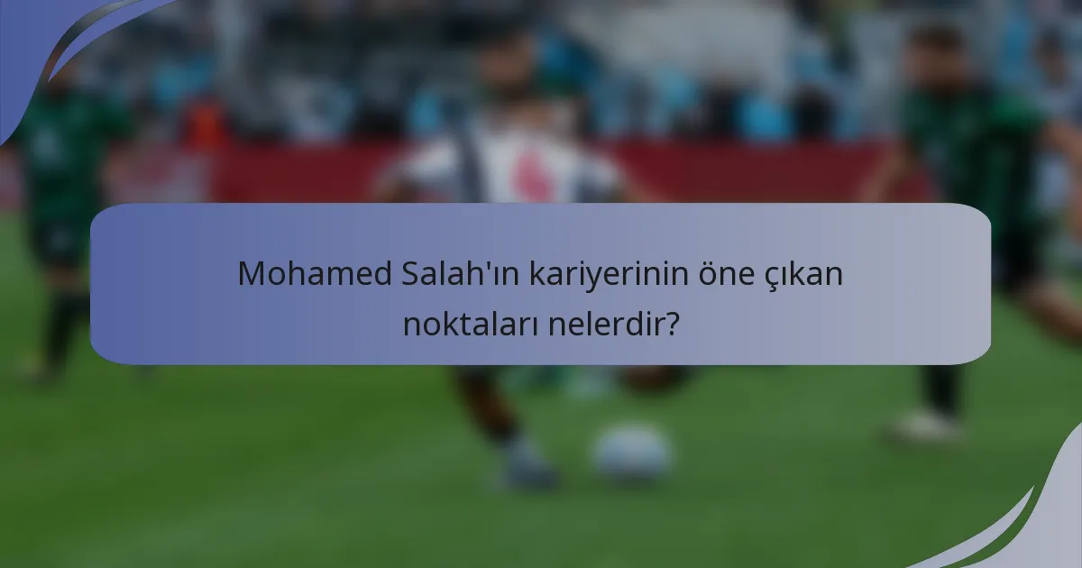 Mohamed Salah'ın kariyerinin öne çıkan noktaları nelerdir?