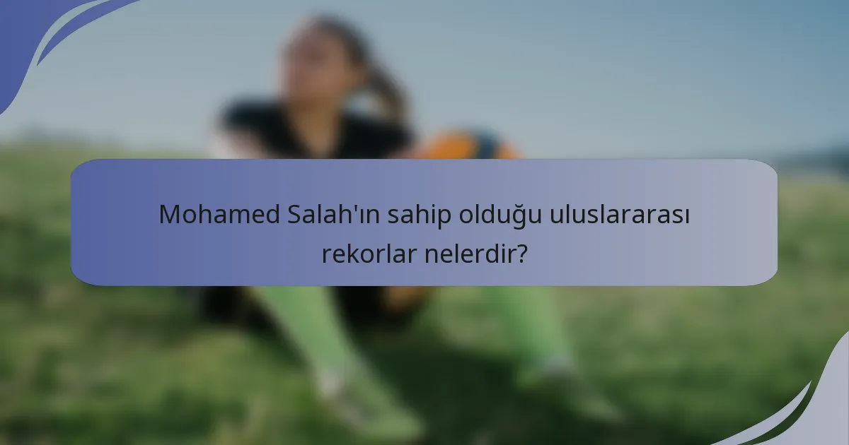 Mohamed Salah'ın sahip olduğu uluslararası rekorlar nelerdir?