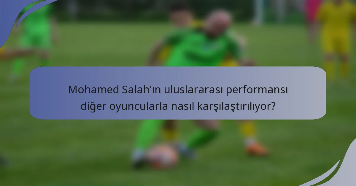 Mohamed Salah'ın uluslararası performansı diğer oyuncularla nasıl karşılaştırılıyor?