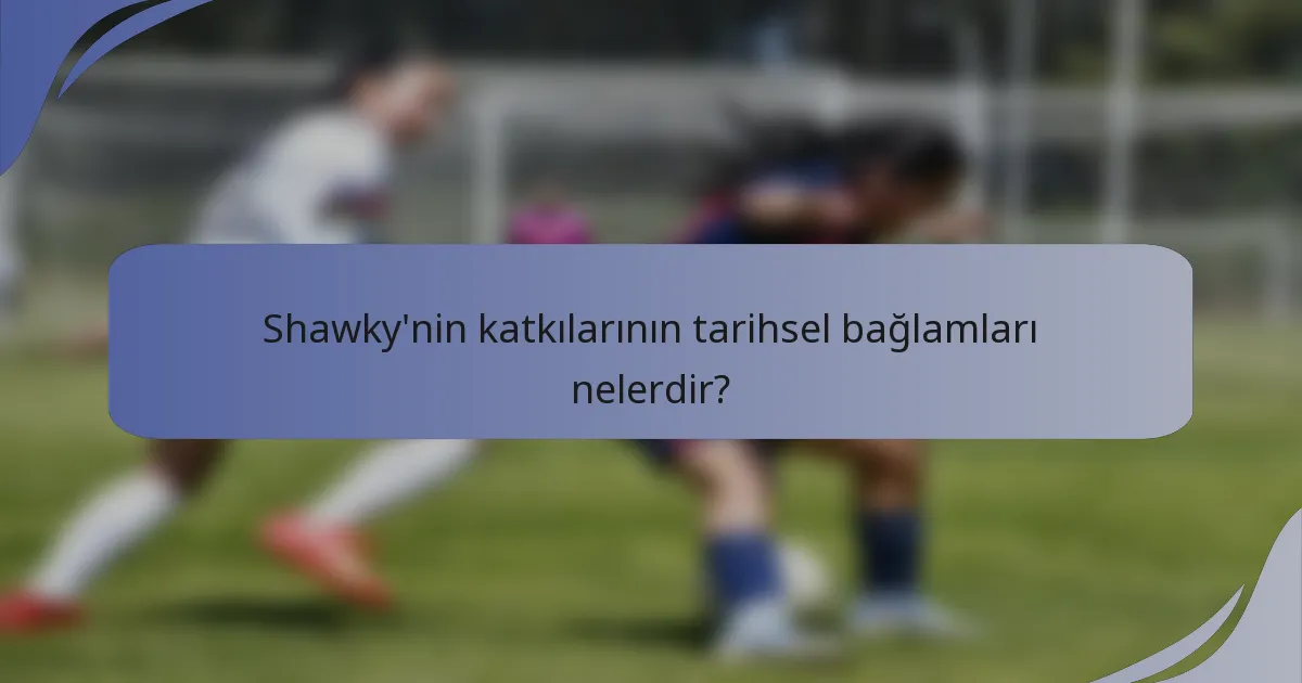 Shawky'nin katkılarının tarihsel bağlamları nelerdir?